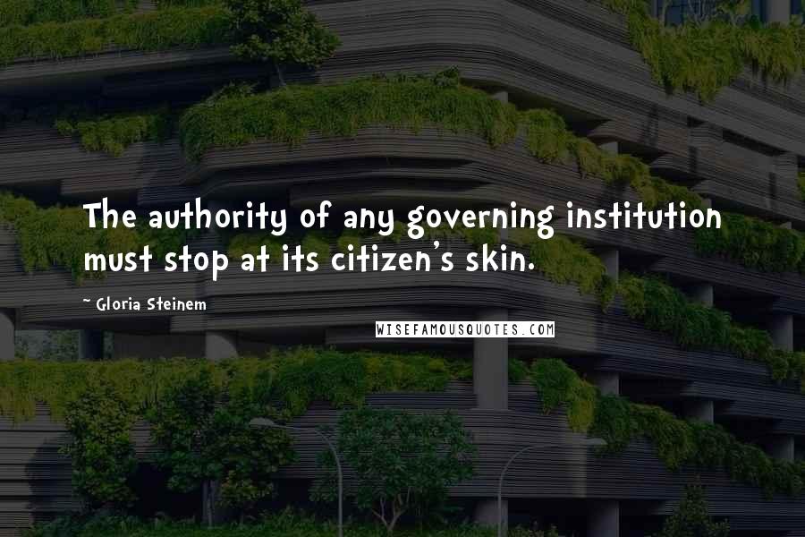 Gloria Steinem Quotes: The authority of any governing institution must stop at its citizen's skin.