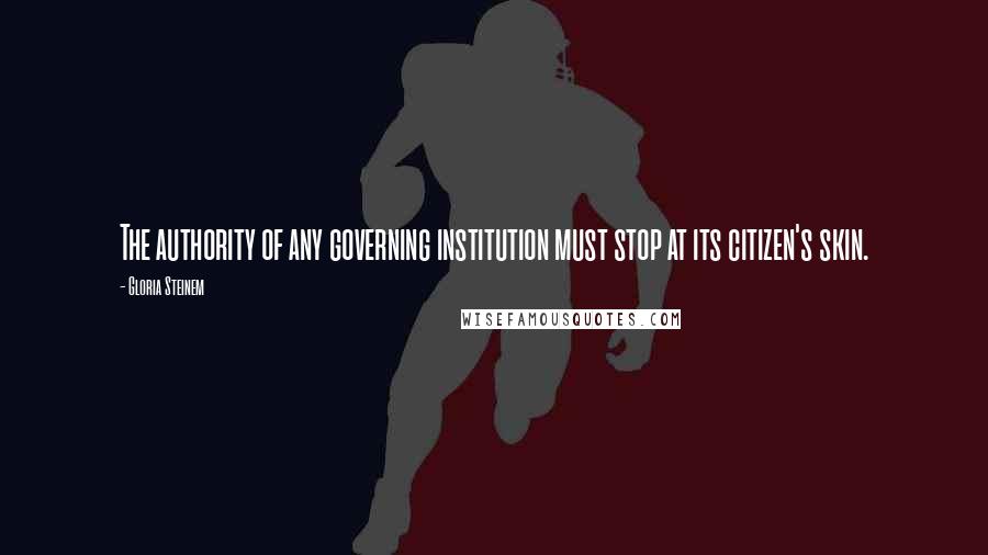 Gloria Steinem Quotes: The authority of any governing institution must stop at its citizen's skin.