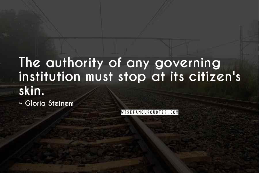 Gloria Steinem Quotes: The authority of any governing institution must stop at its citizen's skin.