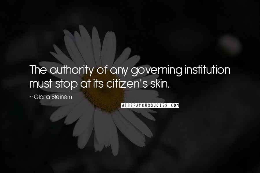 Gloria Steinem Quotes: The authority of any governing institution must stop at its citizen's skin.