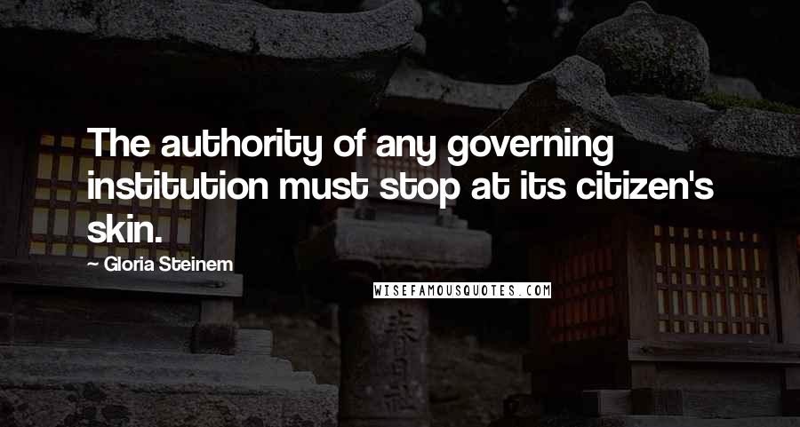 Gloria Steinem Quotes: The authority of any governing institution must stop at its citizen's skin.