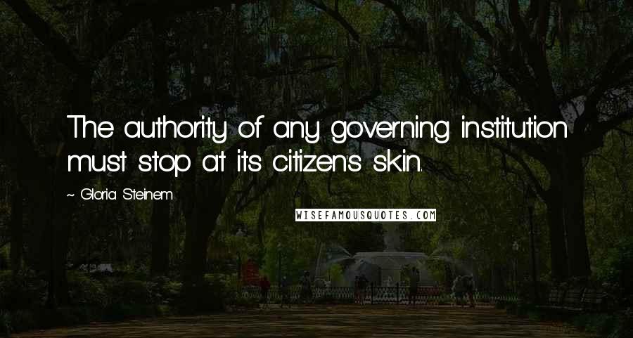Gloria Steinem Quotes: The authority of any governing institution must stop at its citizen's skin.