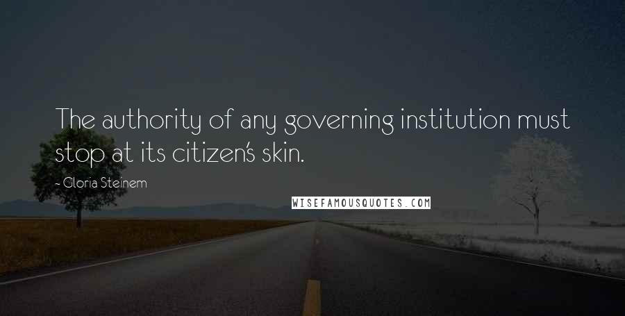 Gloria Steinem Quotes: The authority of any governing institution must stop at its citizen's skin.