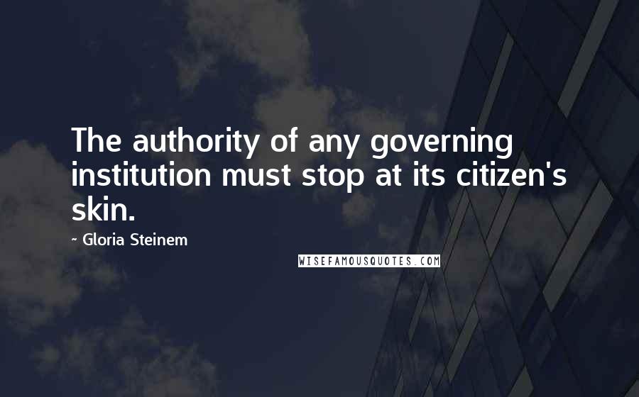Gloria Steinem Quotes: The authority of any governing institution must stop at its citizen's skin.