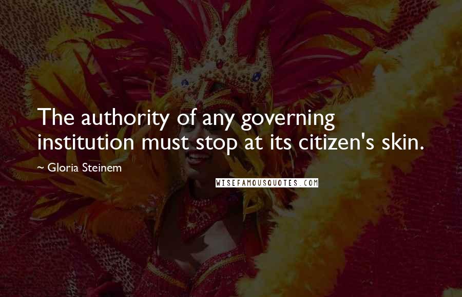 Gloria Steinem Quotes: The authority of any governing institution must stop at its citizen's skin.