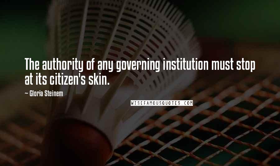 Gloria Steinem Quotes: The authority of any governing institution must stop at its citizen's skin.