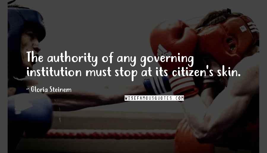 Gloria Steinem Quotes: The authority of any governing institution must stop at its citizen's skin.