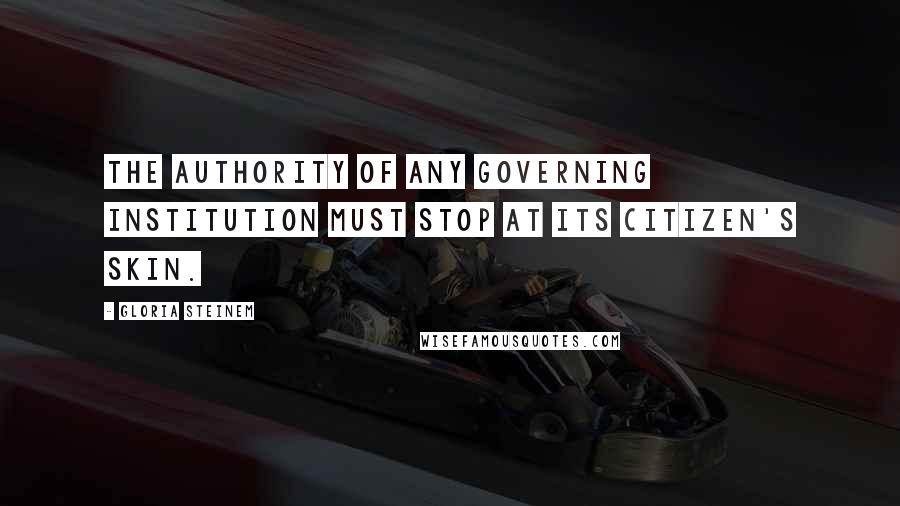 Gloria Steinem Quotes: The authority of any governing institution must stop at its citizen's skin.