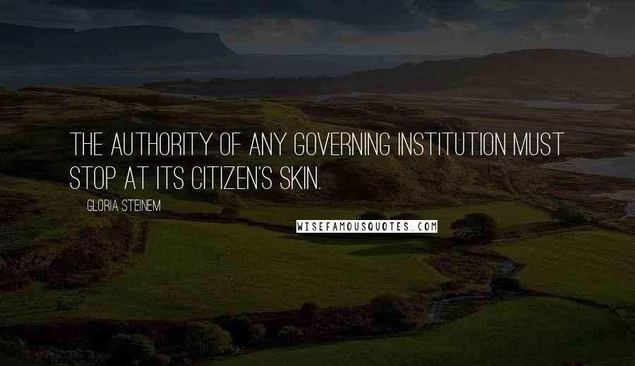 Gloria Steinem Quotes: The authority of any governing institution must stop at its citizen's skin.