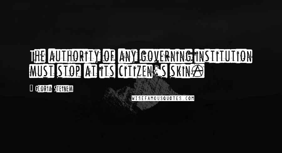 Gloria Steinem Quotes: The authority of any governing institution must stop at its citizen's skin.