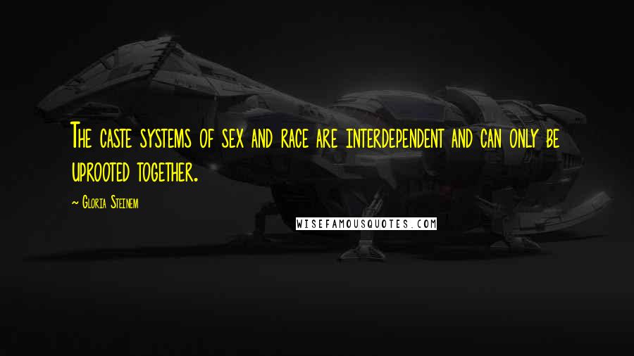 Gloria Steinem Quotes: The caste systems of sex and race are interdependent and can only be uprooted together.