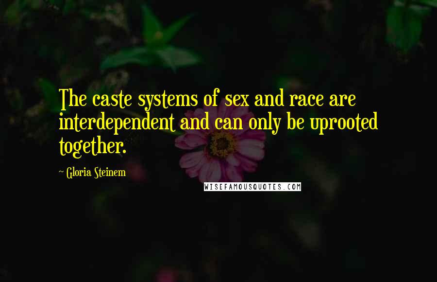 Gloria Steinem Quotes: The caste systems of sex and race are interdependent and can only be uprooted together.