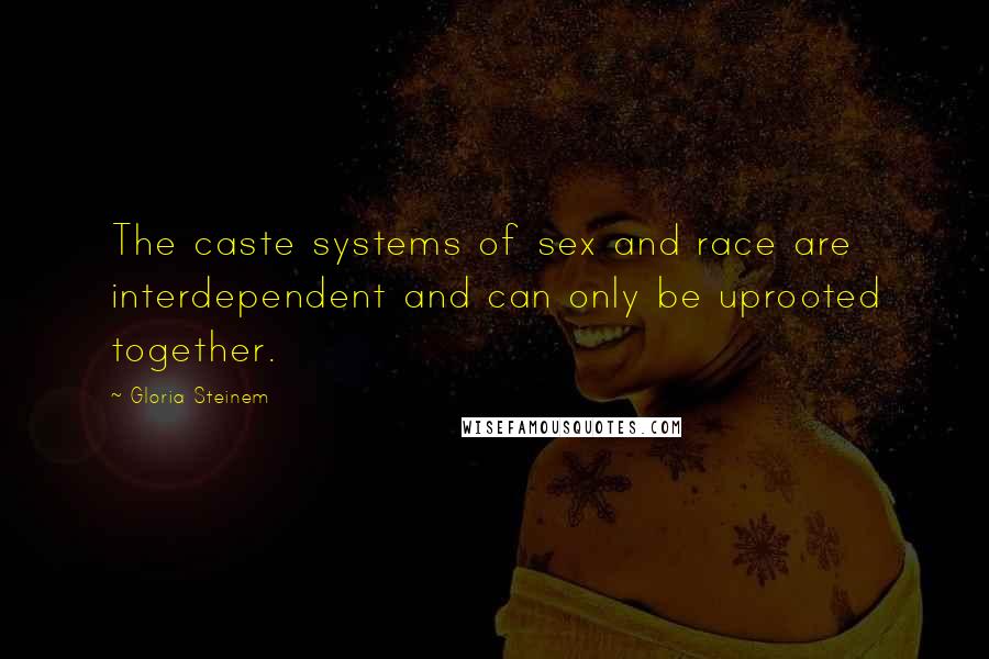 Gloria Steinem Quotes: The caste systems of sex and race are interdependent and can only be uprooted together.