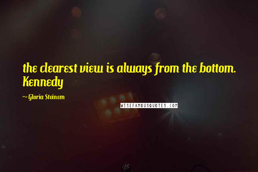 Gloria Steinem Quotes: the clearest view is always from the bottom. Kennedy