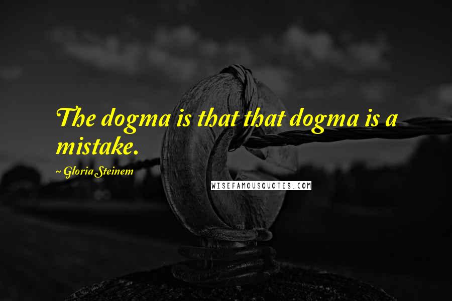 Gloria Steinem Quotes: The dogma is that that dogma is a mistake.