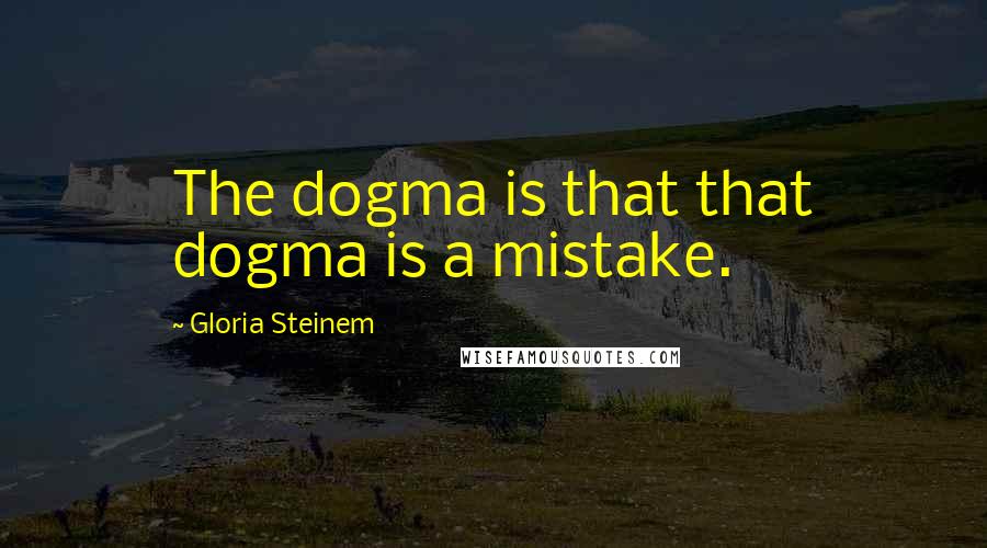 Gloria Steinem Quotes: The dogma is that that dogma is a mistake.