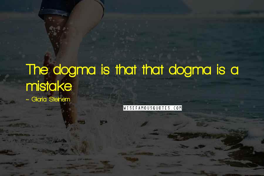 Gloria Steinem Quotes: The dogma is that that dogma is a mistake.