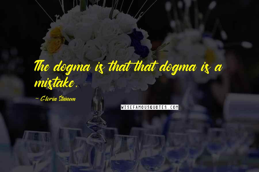 Gloria Steinem Quotes: The dogma is that that dogma is a mistake.