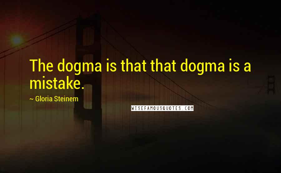 Gloria Steinem Quotes: The dogma is that that dogma is a mistake.