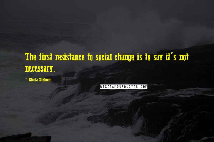 Gloria Steinem Quotes: The first resistance to social change is to say it's not necessary.