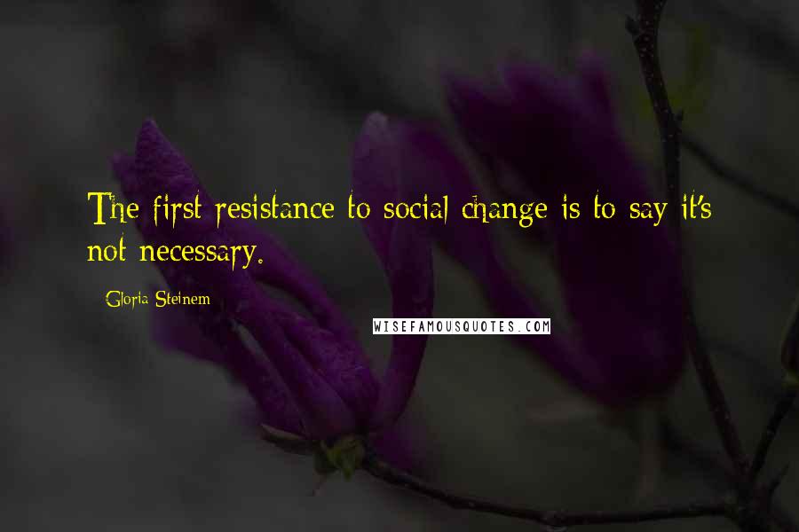 Gloria Steinem Quotes: The first resistance to social change is to say it's not necessary.