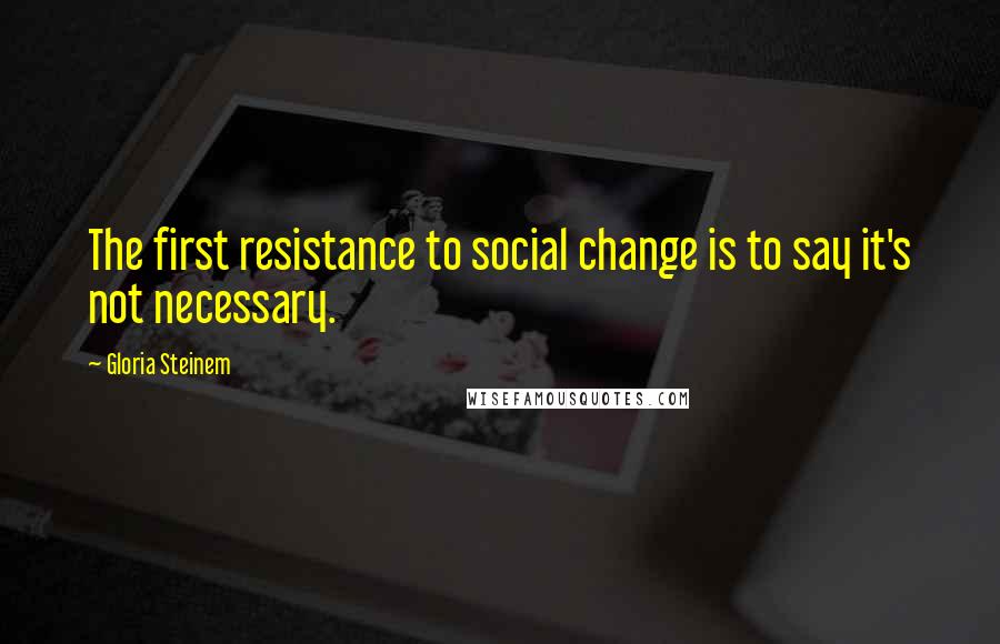 Gloria Steinem Quotes: The first resistance to social change is to say it's not necessary.