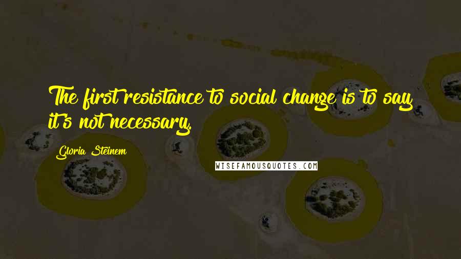 Gloria Steinem Quotes: The first resistance to social change is to say it's not necessary.