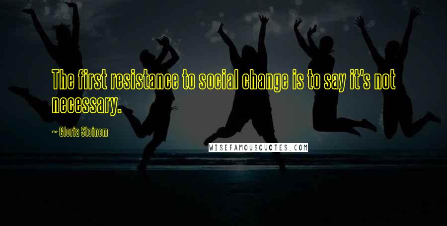 Gloria Steinem Quotes: The first resistance to social change is to say it's not necessary.