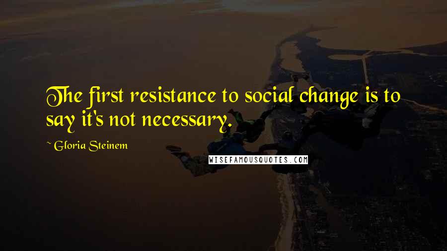 Gloria Steinem Quotes: The first resistance to social change is to say it's not necessary.