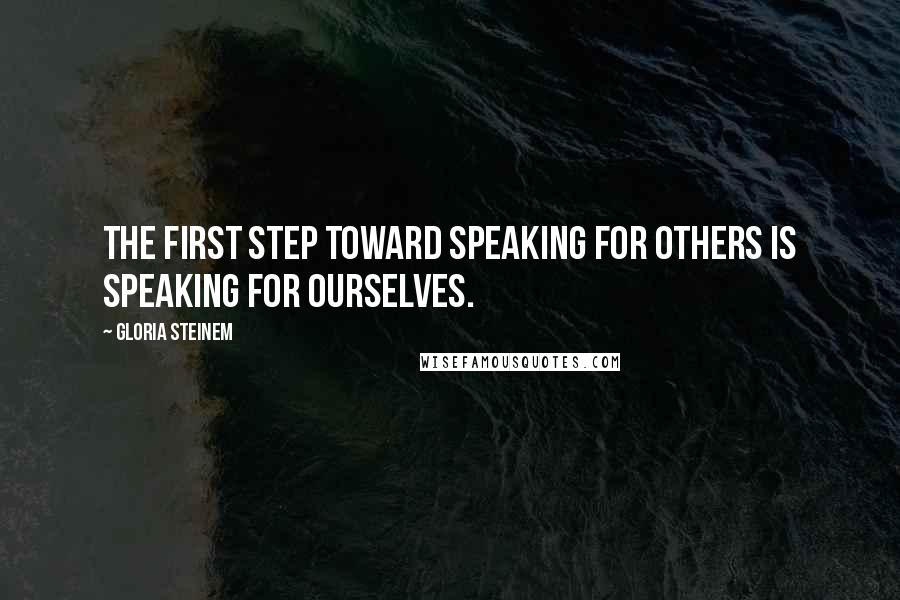 Gloria Steinem Quotes: The first step toward speaking for others is speaking for ourselves.