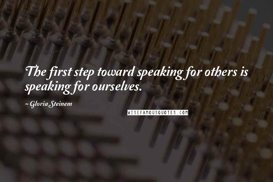 Gloria Steinem Quotes: The first step toward speaking for others is speaking for ourselves.