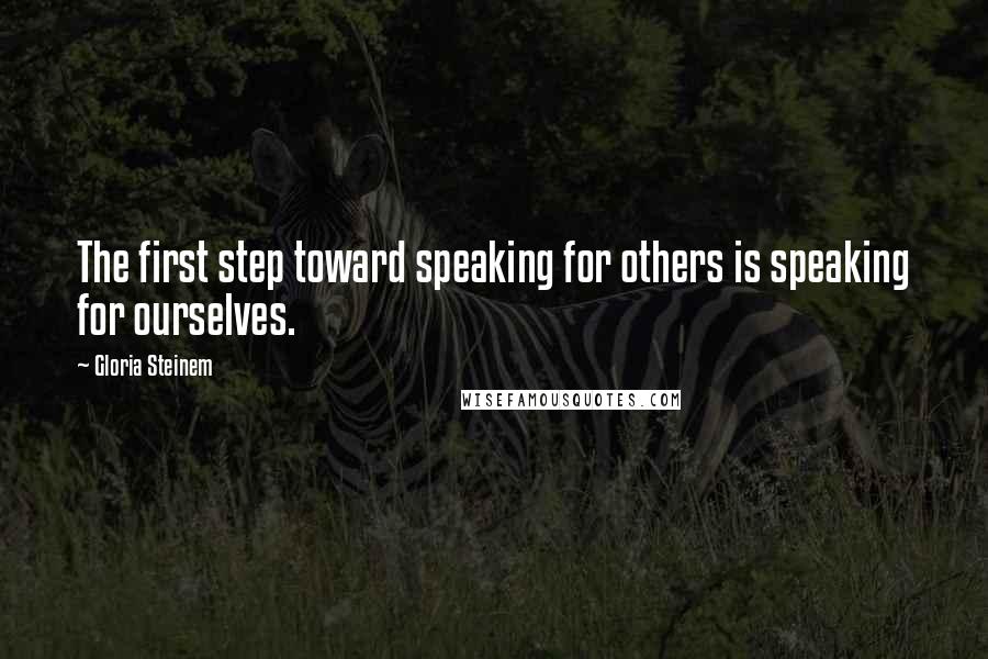 Gloria Steinem Quotes: The first step toward speaking for others is speaking for ourselves.