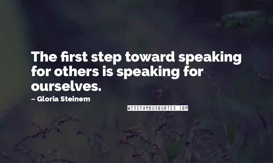Gloria Steinem Quotes: The first step toward speaking for others is speaking for ourselves.