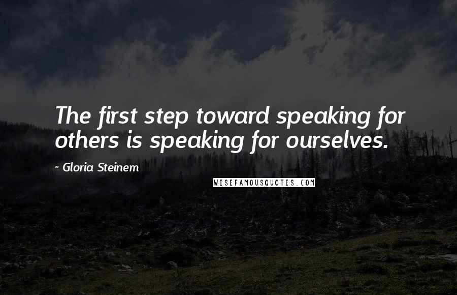 Gloria Steinem Quotes: The first step toward speaking for others is speaking for ourselves.