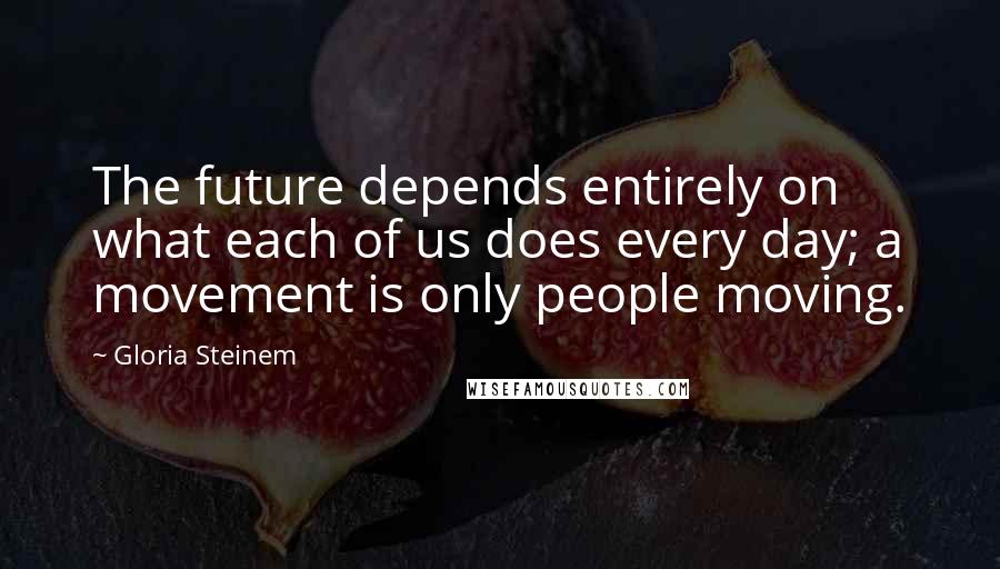 Gloria Steinem Quotes: The future depends entirely on what each of us does every day; a movement is only people moving.