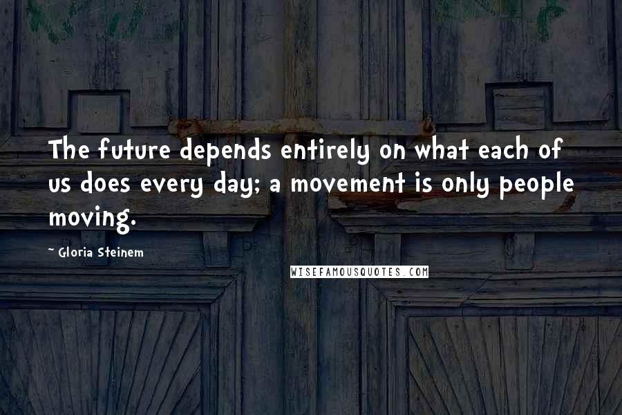 Gloria Steinem Quotes: The future depends entirely on what each of us does every day; a movement is only people moving.