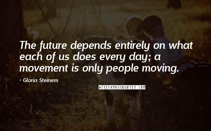 Gloria Steinem Quotes: The future depends entirely on what each of us does every day; a movement is only people moving.