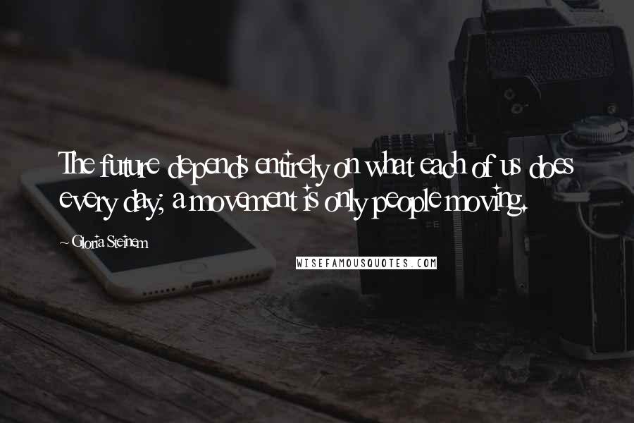 Gloria Steinem Quotes: The future depends entirely on what each of us does every day; a movement is only people moving.