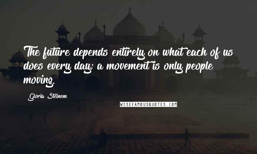 Gloria Steinem Quotes: The future depends entirely on what each of us does every day; a movement is only people moving.