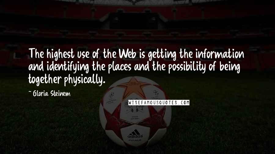 Gloria Steinem Quotes: The highest use of the Web is getting the information and identifying the places and the possibility of being together physically.