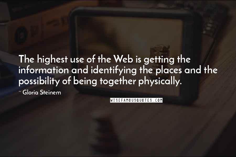 Gloria Steinem Quotes: The highest use of the Web is getting the information and identifying the places and the possibility of being together physically.