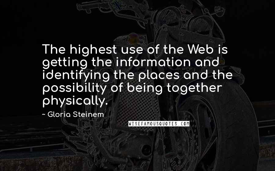 Gloria Steinem Quotes: The highest use of the Web is getting the information and identifying the places and the possibility of being together physically.