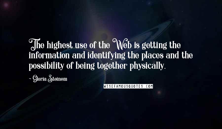Gloria Steinem Quotes: The highest use of the Web is getting the information and identifying the places and the possibility of being together physically.