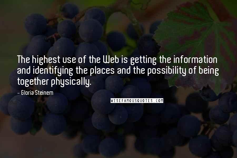 Gloria Steinem Quotes: The highest use of the Web is getting the information and identifying the places and the possibility of being together physically.