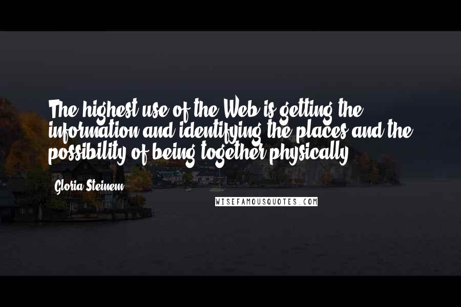 Gloria Steinem Quotes: The highest use of the Web is getting the information and identifying the places and the possibility of being together physically.