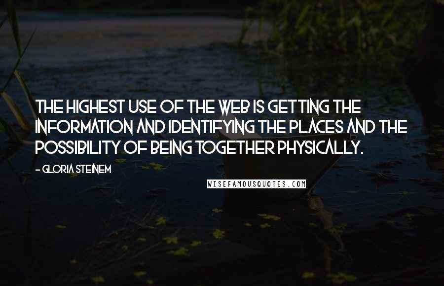 Gloria Steinem Quotes: The highest use of the Web is getting the information and identifying the places and the possibility of being together physically.