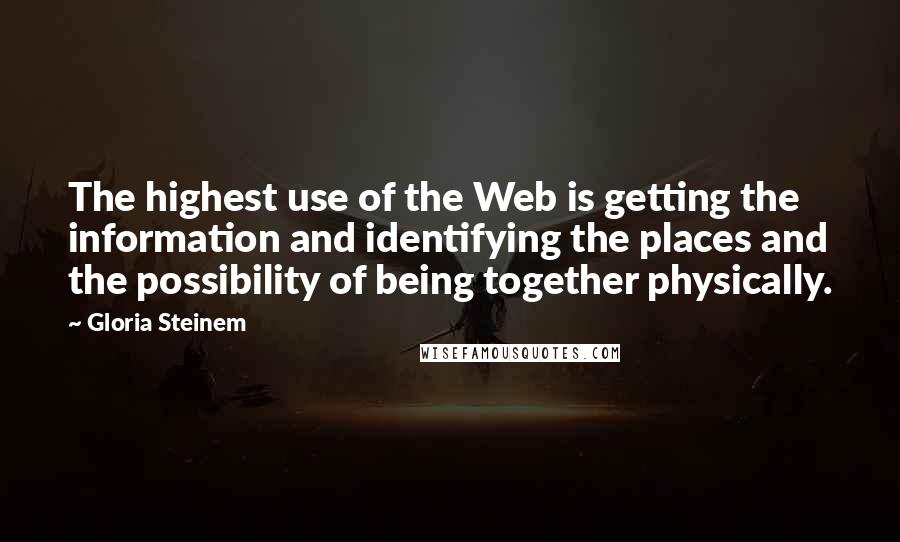 Gloria Steinem Quotes: The highest use of the Web is getting the information and identifying the places and the possibility of being together physically.