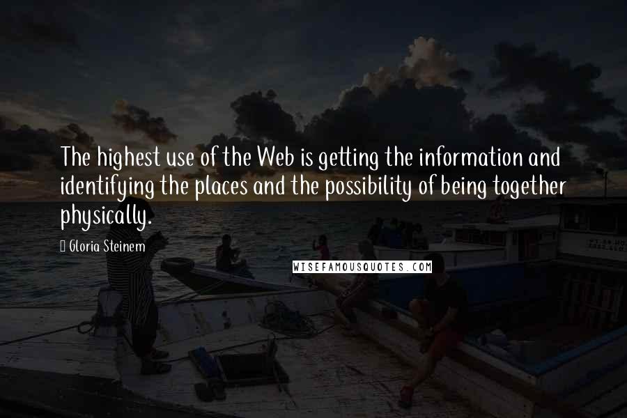 Gloria Steinem Quotes: The highest use of the Web is getting the information and identifying the places and the possibility of being together physically.