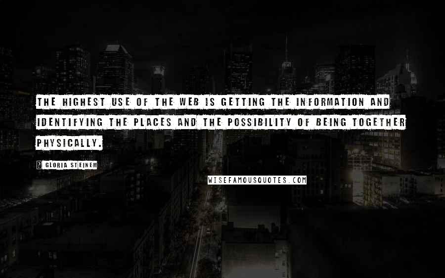 Gloria Steinem Quotes: The highest use of the Web is getting the information and identifying the places and the possibility of being together physically.