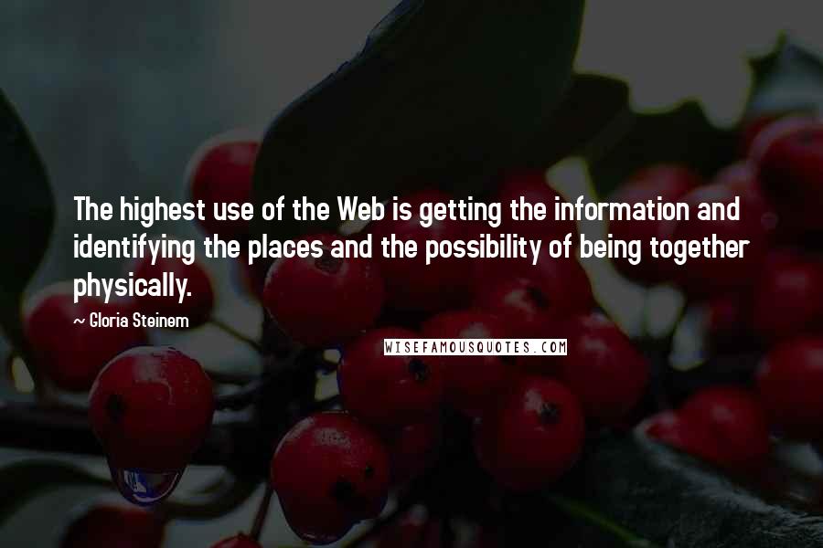 Gloria Steinem Quotes: The highest use of the Web is getting the information and identifying the places and the possibility of being together physically.